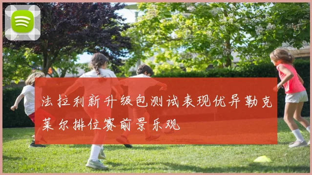 法拉利新升级包测试表现优异勒克莱尔排位赛前景乐观